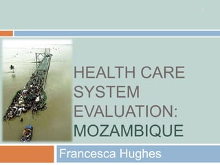 1




  HEALTH CARE
  SYSTEM
  EVALUATION:
  MOZAMBIQUE
Francesca Hughes
 