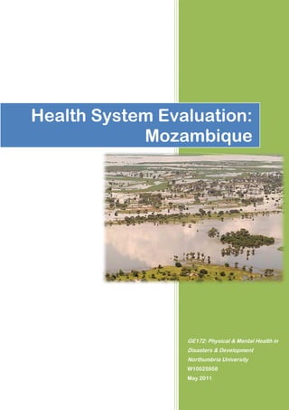 Health System Evaluation:
            Mozambique




                 GE172: Physical & Mental Health in
                 Disasters & Development
                 Northumbria University
                 W10025958
                 May 2011
 