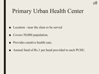 Primary Urban Health Center
■ Location - near the slum to be served
■ Covers 50,000 population,
■ Provides curative health care.
■ Annual fund of Rs.1 per head provided to each PUHC.
28
 