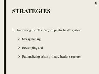 STRATEGIES
1. Improving the efficiency of public health system
 Strengthening,
 Revamping and
 Rationalizing urban primary health structure.
9
 