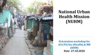 National Urban
Health Mission
(NUHM)
Orientation workshop for
ACS/PS/Sec (Health) & MD
(NHM)
Date- 27.10.2020
 