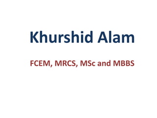 Khurshid Alam
FCEM, MRCS, MSc and MBBS

 