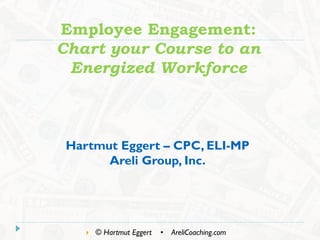 Employee Engagement:
Chart your Course to an
Energized Workforce
 © Hartmut Eggert • AreliCoaching.com
Hartmut Eggert – CPC, ELI-MP
Areli Group, Inc.
 