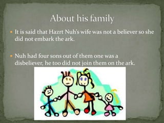 It is said that HazrtNuh’s wife was not a believer so she did not embark the ark.Nuh had four sons out of them one was a disbeliever, he too did not join them on the ark.About his family