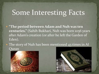 Some Interesting Facts“The period between Adam and Nuh was ten centuries.” (SahihBukhari, Nuh was born 1056 years after Adam’s creation (or after he left the Garden of Eden).The story of Nuh has been mentioned 43 times in Al Quran