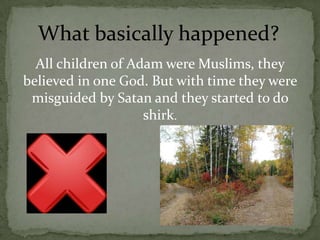 All children of Adam were Muslims, they believed in one God. But with time they were misguided by Satan and they started to do shirk.What basically happened?