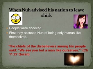 When Nuhadvised his nation to leave shirkPeople were shocked.First they accused Nuh of being only human like themselves.  ‘The chiefs of the disbelievers among his people said: “We see you but a man like ourselves.”‘ (Ch 11:27 Quran)