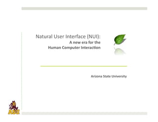 Natural	
  User	
  Interface	
  (NUI):	
  
                   A	
  new	
  era	
  for	
  the	
  
       Human	
  Computer	
  Interac:on	
  




                                           Arizona	
  State	
  University	
  
 