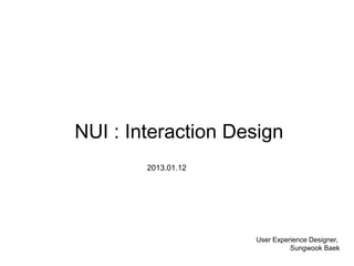 NUI : Interaction Design
        2013.01.12




                     User Experience Designer,
                               Sungwook Baek
 