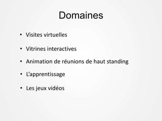 Domaines
• Visites virtuelles
• Vitrines interactives
• Animation de réunions de haut standing
• L’apprentissage
• Les jeux vidéos
 