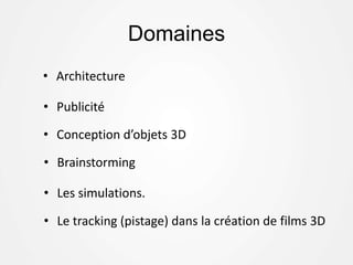 Domaines
• Architecture
• Publicité
• Conception d’objets 3D
• Brainstorming
• Les simulations.
• Le tracking (pistage) dans la création de films 3D
 