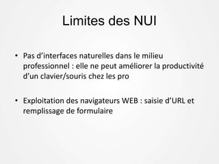 Limites des NUI
• Pas d’interfaces naturelles dans le milieu
professionnel : elle ne peut améliorer la productivité
d’un clavier/souris chez les pro
• Exploitation des navigateurs WEB : saisie d’URL et
remplissage de formulaire
 