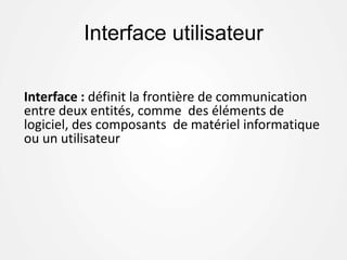 Interface utilisateur
Interface : définit la frontière de communication
entre deux entités, comme des éléments de
logiciel, des composants de matériel informatique
ou un utilisateur
 