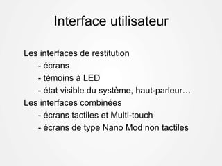 Interface utilisateur
Les interfaces de restitution
- écrans
- témoins à LED
- état visible du système, haut-parleur…
Les interfaces combinées
- écrans tactiles et Multi-touch
- écrans de type Nano Mod non tactiles
 