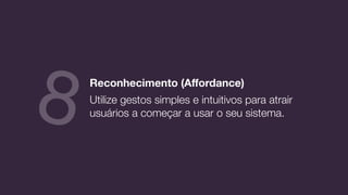 Reconhecimento (Aﬀordance)
Utilize gestos simples e intuitivos para atrair
usuários a começar a usar o seu sistema.8
 
