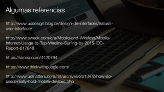 http://www.uxdesign.blog.br/design-de-interfaces/natural-
user-interface/
http://www.eweek.com/c/a/Mobile-and-Wireless/Mobile-
Internet-Usage-to-Top-Wireline-Surﬁng-by-2015-IDC-
Report-617848
https://vimeo.com/4420794
https://www.thinkwithgoogle.com/
http://www.uxmatters.com/mt/archives/2013/02/how-do-
users-really-hold-mobile-devices.php
Algumas referencias
 
