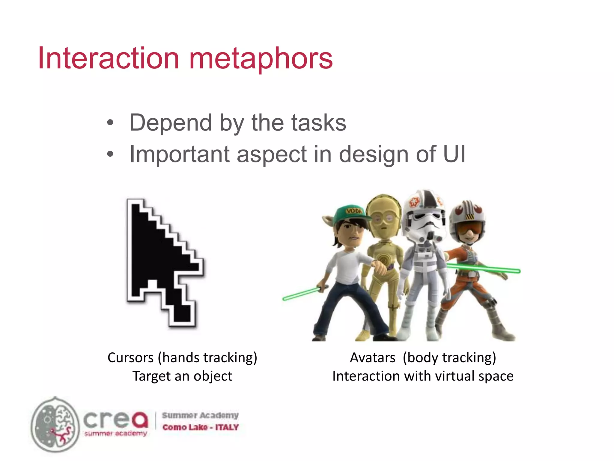 Cursors (hands tracking)
Target an object
Avatars (body tracking)
Interaction with virtual space
• Depend by the tasks
• Important aspect in design of UI
Interaction metaphors
 