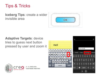 Iceberg Tips: create a wider
invisible area
Adaptive Targets: device
tries to guess next button
pressed by user and zoom it Hell
Tips & Tricks
 