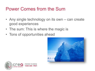 Power Comes from the Sum
• Any single technology on its own – can create
good experiences
• The sum: This is where the magic is
• Tons of opportunities ahead
 