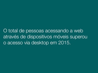O total de pessoas acessando a web
através de dispositivos móveis superou
o acesso via desktop em 2015.
 