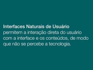 Interfaces Naturais de Usuário
permitem a interação direta do usuário
com a interface e os conteúdos, de modo
que não se percebe a tecnologia.
 