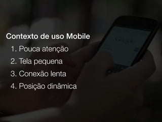 Contexto de uso Mobile
1. Pouca atenção
2. Tela pequena
3. Conexão lenta
4. Posição dinâmica
 
