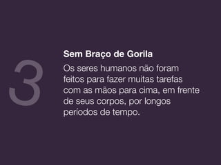 Sem Braço de Gorila
Os seres humanos não foram
feitos para fazer muitas tarefas
com as mãos para cima, em frente
de seus corpos, por longos
períodos de tempo.
3
 