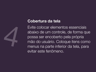 Cobertura da tela
Evite colocar elementos essenciais
abaixo de um controle, de forma que
possa ser encoberto pela própria
mão do usuário. Coloque itens como
menus na parte inferior da tela, para
evitar este fenômeno.
4
 