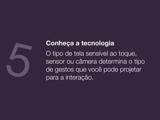 Conheça a tecnologia
O tipo de tela sensível ao toque,
sensor ou câmera determina o tipo
de gestos que você pode projetar
para a interação.
5
 