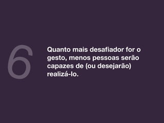Quanto mais desaﬁador for o
gesto, menos pessoas serão
capazes de (ou desejarão)
realizá-lo.6
 