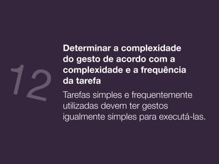 Determinar a complexidade  
do gesto de acordo com a
complexidade e a frequência  
da tarefa
Tarefas simples e frequentemente
utilizadas devem ter gestos
igualmente simples para executá-las.
12
 