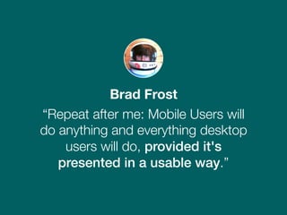 Brad Frost
“Repeat after me: Mobile Users will
do anything and everything desktop
users will do, provided it's
presented in a usable way.”
 