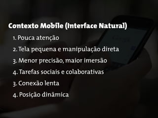 Contexto Mobile (Interface Natural)
1. Pouca atenção
2.Tela pequena e manipulação direta
3. Menor precisão, maior imersão
4.Tarefas sociais e colaborativas
3. Conexão lenta
4. Posição dinâmica
 