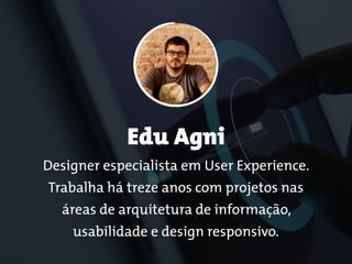 Edu Agni 
Designer especialista em User Experience.
Trabalha há treze anos com projetos nas
áreas de arquitetura de informação,
usabilidade e design responsivo.
 