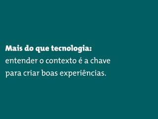 Mais do que tecnologia:  
entender o contexto é a chave
para criar boas experiências.
 