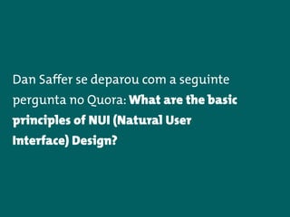 Dan Saffer se deparou com a seguinte
pergunta no Quora: What are the basic
principles of NUI (Natural User
Interface) Design?
 
