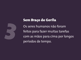 Sem Braço de Gorila
Os seres humanos não foram
feitos para fazer muitas tarefas
com as mãos para cima por longos
períodos de tempo.
3
 