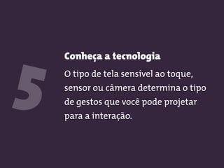 Conheça a tecnologia
O tipo de tela sensível ao toque,
sensor ou câmera determina o tipo
de gestos que você pode projetar
para a interação.
5
 