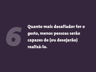 Quanto mais desafiador for o
gesto, menos pessoas serão
capazes de (ou desejarão)
realizá-lo.
6
 