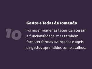 Gestos e Teclas de comando
Fornecer maneiras fáceis de acessar
a funcionalidade, mas também
fornecer formas avançadas e ágeis
de gestos aprendidos como atalhos.
10
 