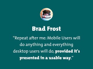 Brad Frost
“Repeat after me: Mobile Users will
do anything and everything
desktop users will do, provided it's
presented in a usable way.”
 