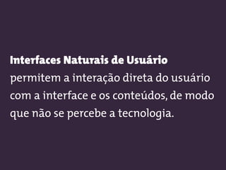 Interfaces Naturais de Usuário
permitem a interação direta do usuário
com a interface e os conteúdos, de modo
que não se percebe a tecnologia.
 