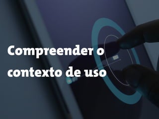 Compreender o
contexto de uso
 