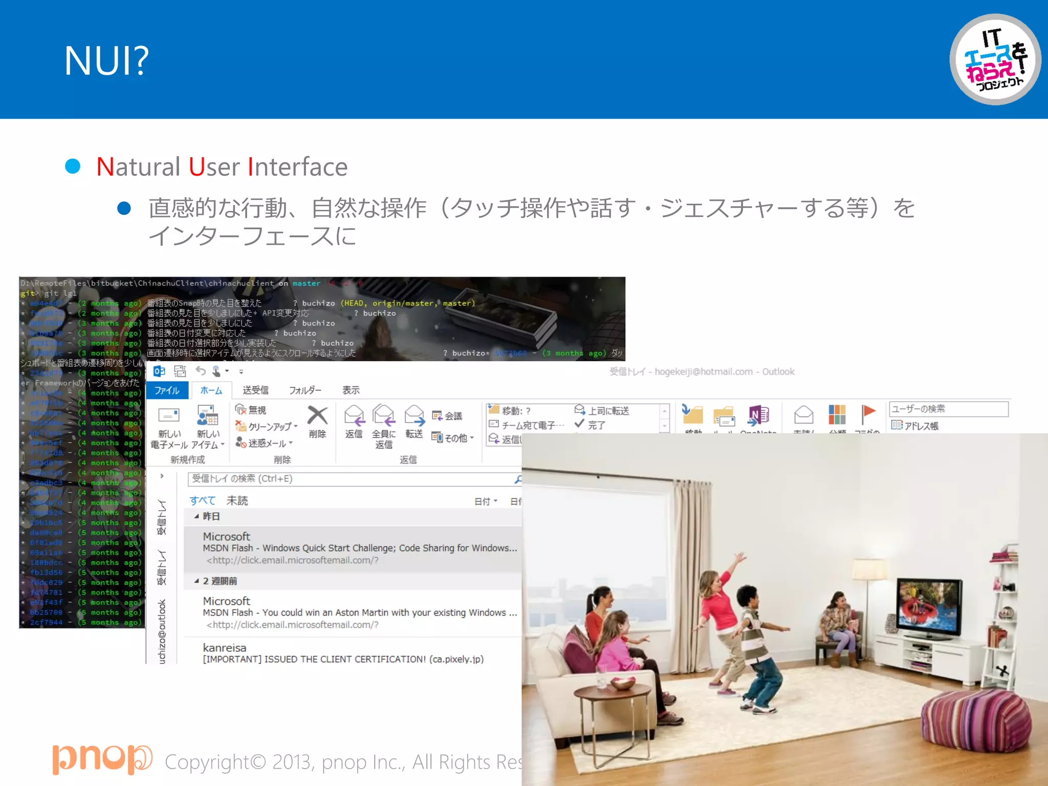 Copyright© 2013, pnop Inc., All Rights Reserved.
NUI?
 Natural User Interface
 直感的な行動、自然な操作（タッチ操作や話す・ジェスチャーする等）を
インターフェースに
 