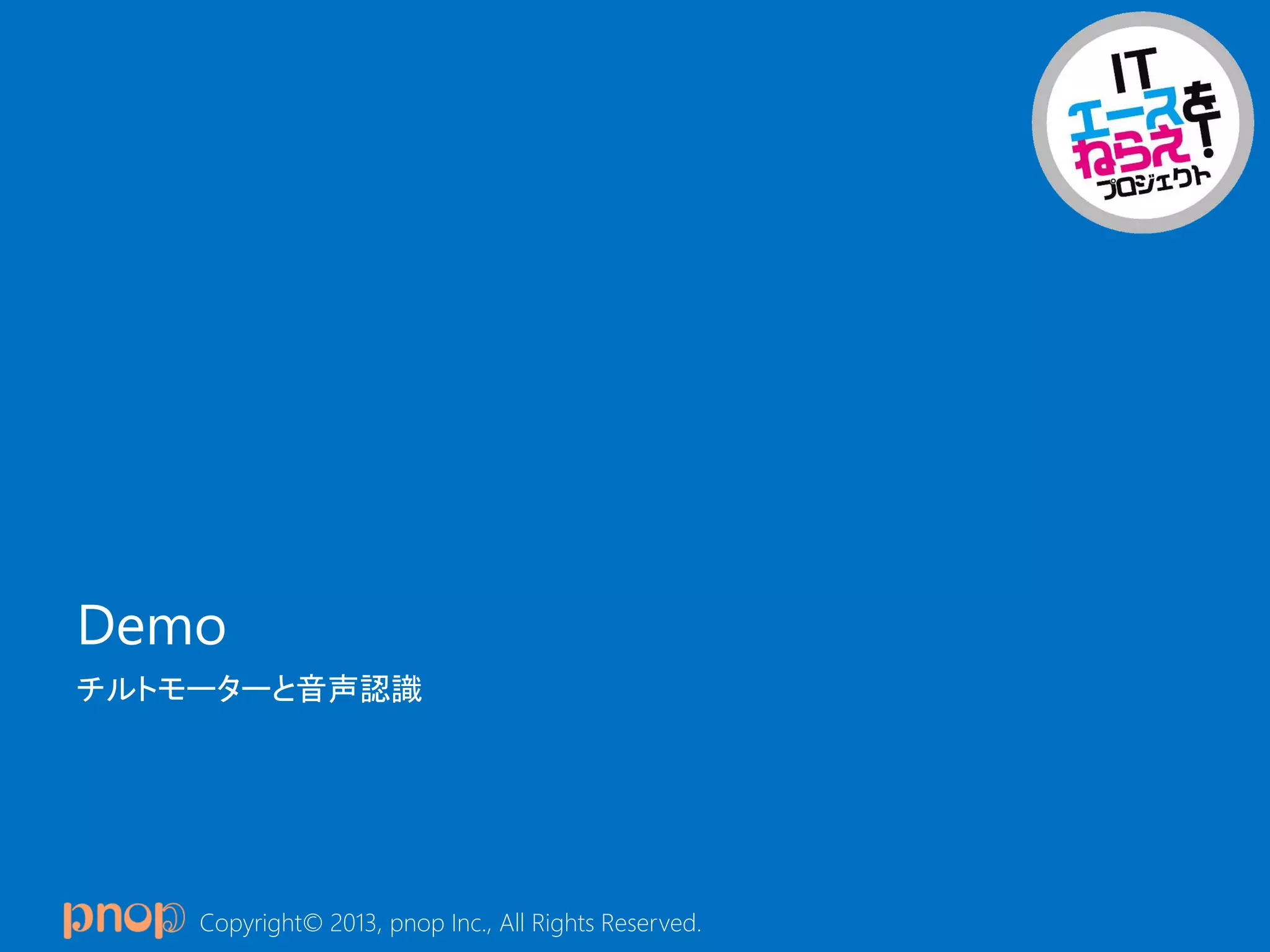 Copyright© 2013, pnop Inc., All Rights Reserved.
Demo
チルトモーターと音声認識
 