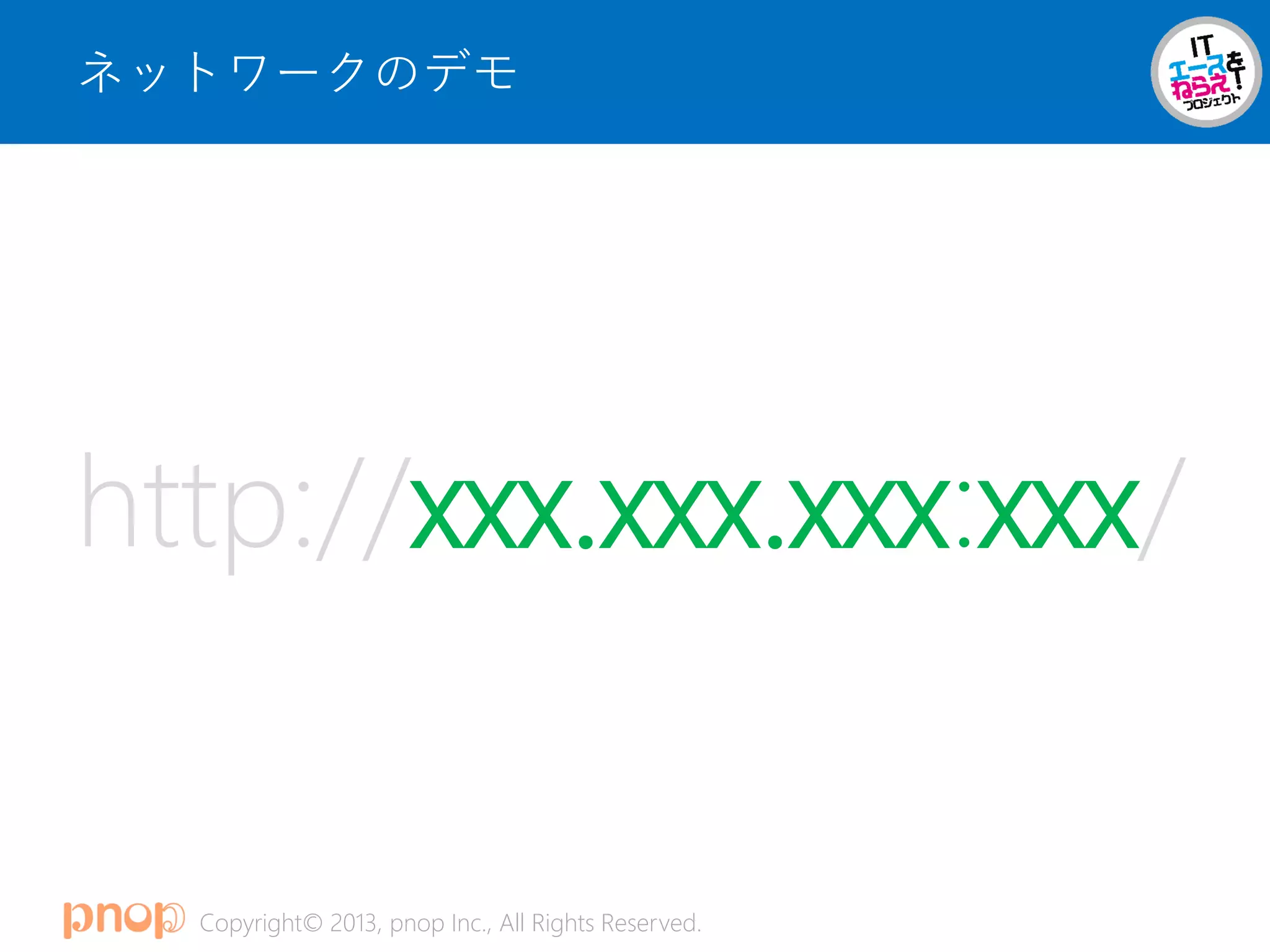 Copyright© 2013, pnop Inc., All Rights Reserved.
ネットワークのデモ
http://xxx.xxx.xxx:xxx/
 