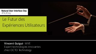 Le Futur des
Expériences Utilisateurs
Vincent Guigui- MVP,
Expert technologies innovantes
chez OCTO Technology
 