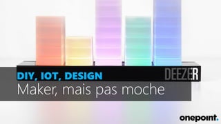 DIY, IOT, DESIGN
Maker, mais pas moche
 
