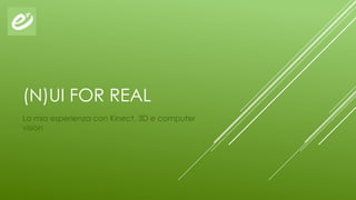 (N)UI FOR REAL
La mia esperienza con Kinect, 3D e computer
vision
 