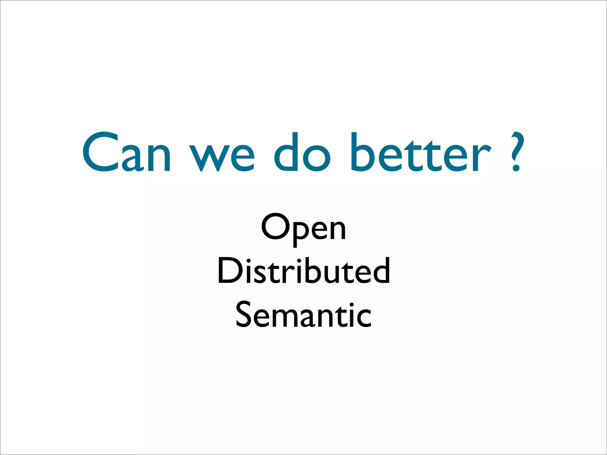 Can we do better ?
       Open
     Distributed
      Semantic
 